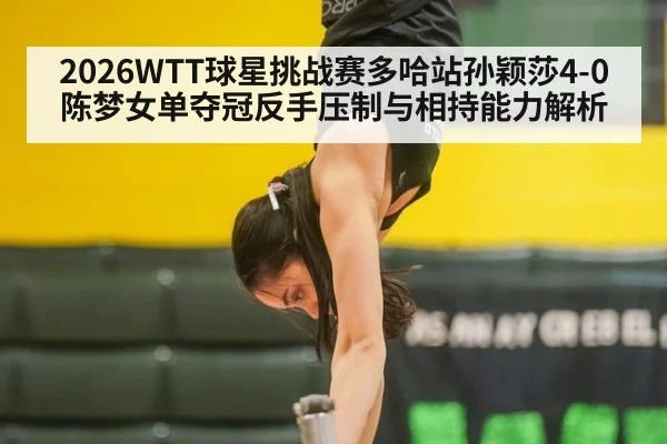 2026WTT球星挑战赛多哈站孙颖莎4-0陈梦女单夺冠反手压制与相持能力解析