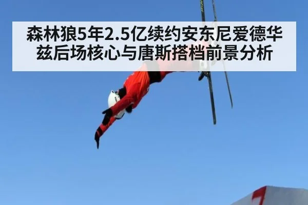 森林狼5年2.5亿续约安东尼爱德华兹后场核心与唐斯搭档前景分析