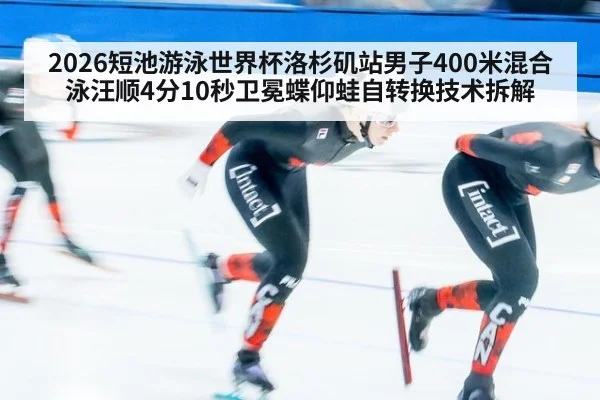 2026短池游泳世界杯洛杉矶站男子400米混合泳汪顺4分10秒卫冕蝶仰蛙自转换技术拆解