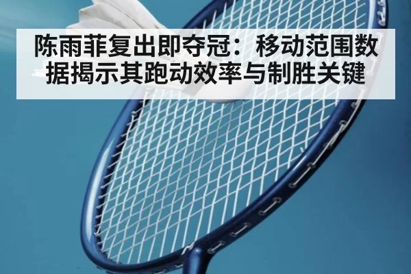 陈雨菲复出即夺冠：移动范围数据揭示其跑动效率与制胜关键