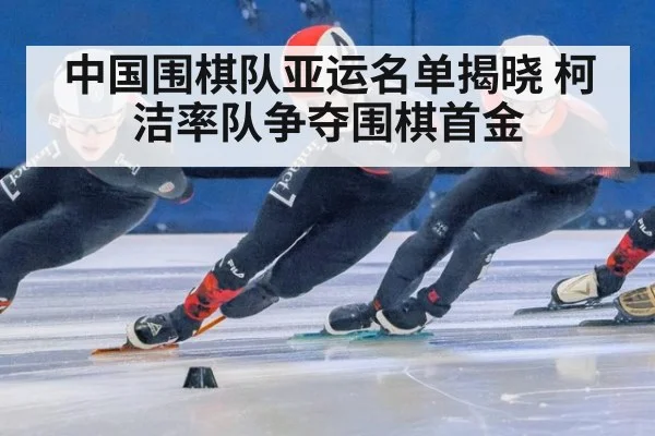 中国围棋队亚运名单揭晓 柯洁率队争夺围棋首金