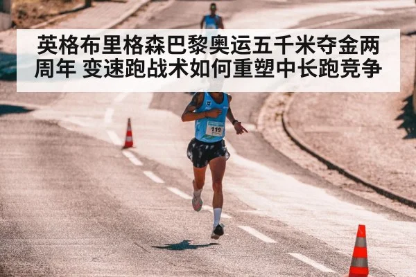 英格布里格森巴黎奥运五千米夺金两周年 变速跑战术如何重塑中长跑竞争