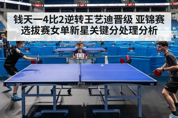 钱天一4比2逆转王艺迪晋级 亚锦赛选拔赛女单新星关键分处理分析