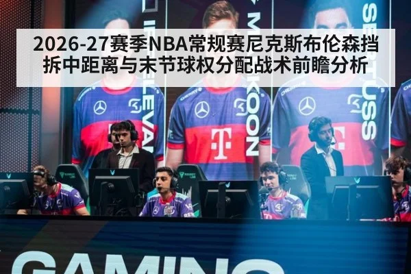 2026-27赛季NBA常规赛尼克斯布伦森挡拆中距离与末节球权分配战术前瞻分析