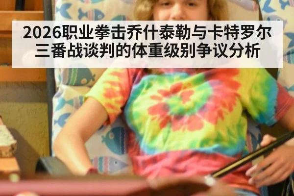 2026职业拳击乔什泰勒与卡特罗尔三番战谈判的体重级别争议分析