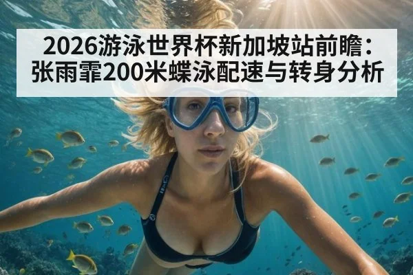 2026游泳世界杯新加坡站前瞻：张雨霏200米蝶泳配速与转身分析